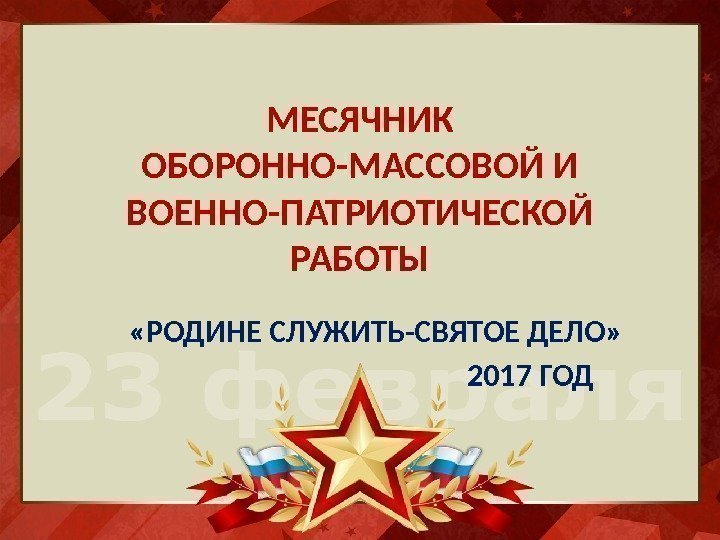 МЕСЯЧНИК ОБОРОННО-МАССОВОЙ И ВОЕННО-ПАТРИОТИЧЕСКОЙ РАБОТЫ «РОДИНЕ СЛУЖИТЬ-СВЯТОЕ ДЕЛО»    2017 ГОД 