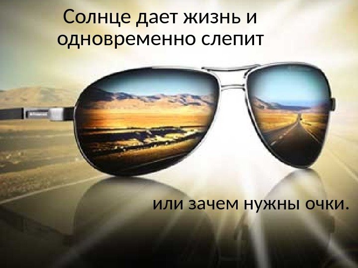 Солнце дает жизнь и одновременно слепит или зачем нужны очки. 