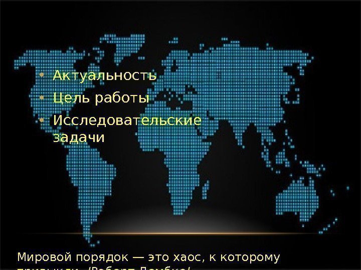  • Актуальность • Цель работы • Исследовательские задачи Мировой порядок — это хаос,