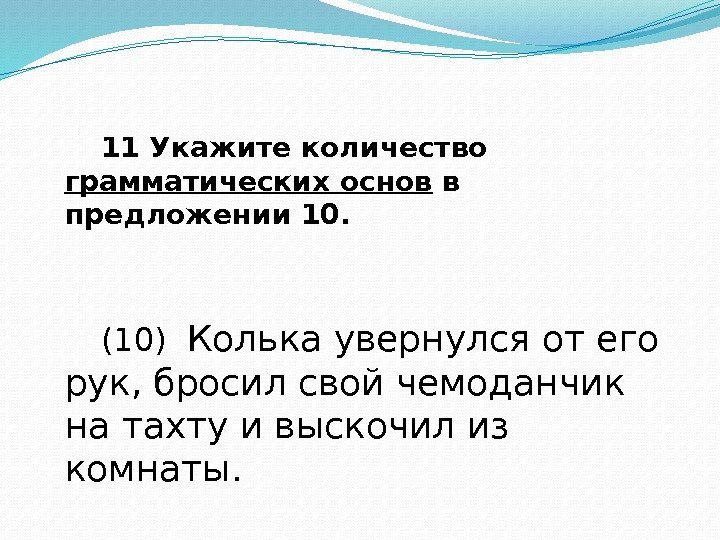 11 Укажите количество грамматических основ в предложении 10.  (10)  Колька увернулся от