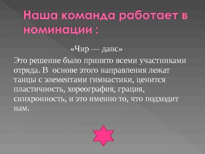     «Чир—данс» Эторешениебылопринятовсемиучастниками отряда. Восновеэтогонаправлениялежат танцысэлементамигимнастики, ценится пластичность, хореография, грация, синхронность,