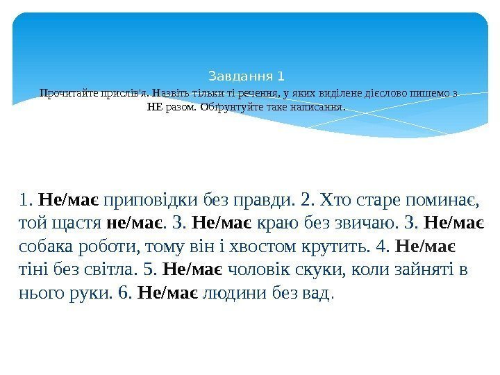 1.  Не/має приповідки без правди. 2. Хто старе поминає,  той щастя не/має.