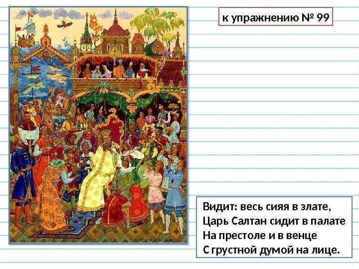  Видит: весь сияя в злате,  Царь Салтан сидит в палате  На