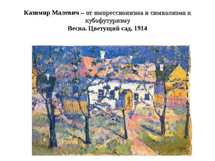 Казимир Малевич – от импрессионизма и символизма к кубофутуризму Весна. Цветущий сад. 1914 