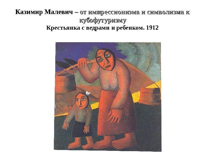 Казимир Малевич – от импрессионизма и символизма к кубофутуризму Крестьянка с ведрами и ребенком.