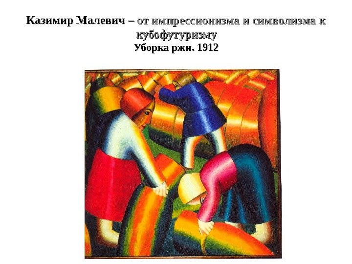 Казимир Малевич – от импрессионизма и символизма к кубофутуризму Уборка ржи. 1912 