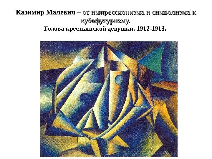 Казимир Малевич – от импрессионизма и символизма к кубофутуризму.  Голова крестьянской девушки. 1912