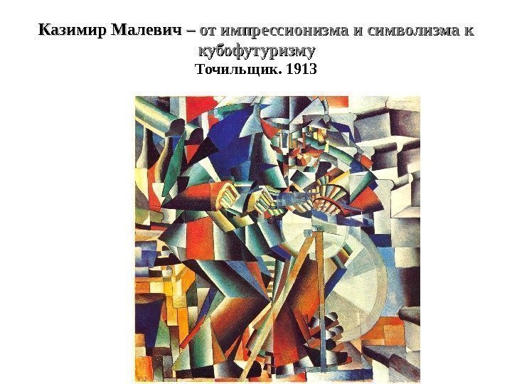 Казимир Малевич – от импрессионизма и символизма к кубофутуризму Точильщик. 1913 