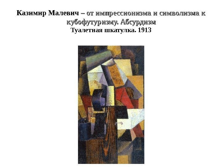 Казимир Малевич – от импрессионизма и символизма к кубофутуризму. Абсурдизм Туалетная шкатулка. 1913 
