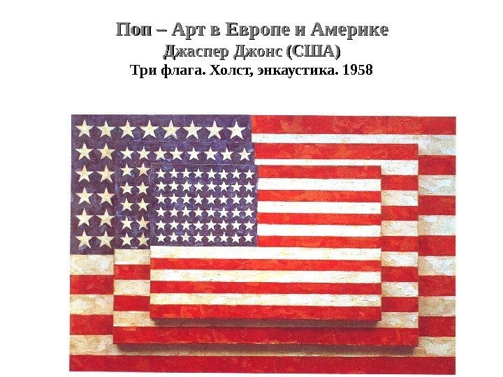 Поп – Арт в Европе и Америке Джаспер Джонс (США) Три флага. Холст, энкаустика.