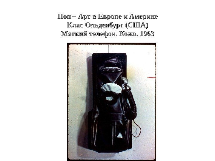 Поп – Арт в Европе и Америке Клас Ольденбург (США) Мягкий телефон. Кожа. 1963