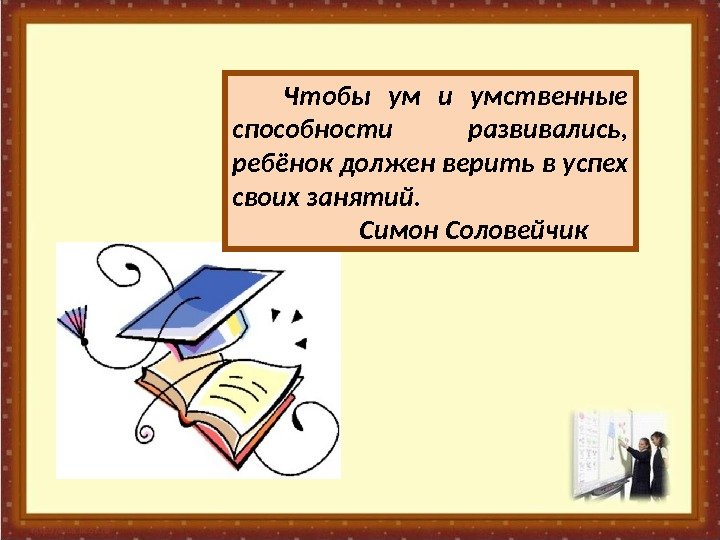  Чтобы ум и умственные способности развивались,  ребёнок должен верить в успех своих