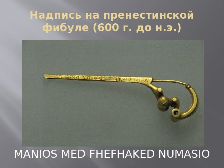 Надпись на пренестинской фибуле (600 г. до н. э. ) MANIOS MED FHEFHAKED NUMASIO