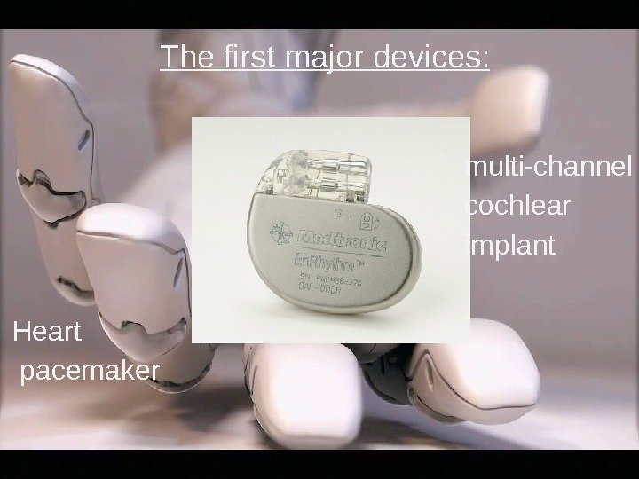 The first major devices: Heart  pacemaker multi-channel cochlear implant 