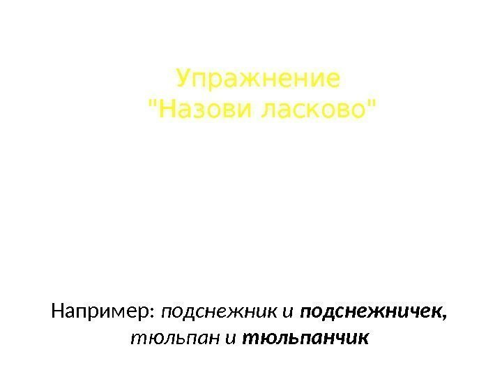 Упражнение  Назови ласково Например:  подснежник и подснежничек,  тюльпан и тюльпанчик 