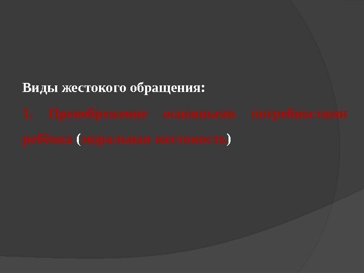 Виды жестокого обращения: 1.  Пренебрежение основными потребностями ребёнка ( моральная жестокость ) 