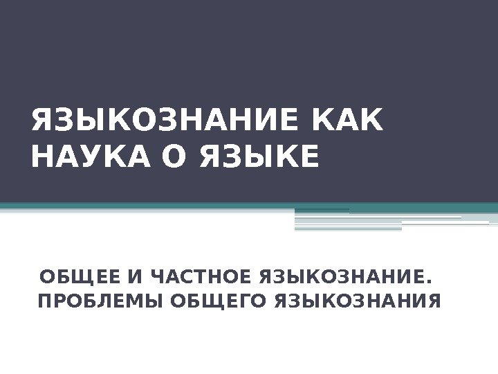 ЯЗЫКОЗНАНИЕ КАК НАУКА О ЯЗЫКЕ ОБЩЕЕ И ЧАСТНОЕ ЯЗЫКОЗНАНИЕ.  ПРОБЛЕМЫ ОБЩЕГО ЯЗЫКОЗНАНИЯ 