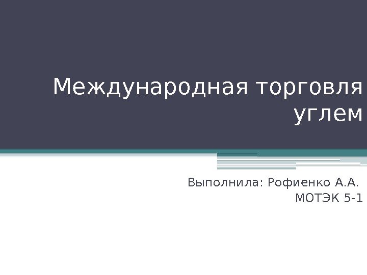 Международная торговля углем Выполнила: Рофиенко А. А.  МОТЭК 5 -1   