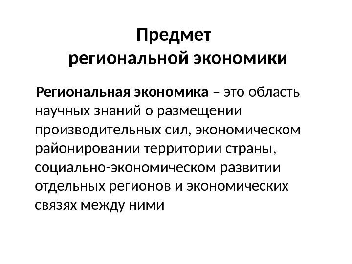 Предмет  региональной экономики Региональная экономика – это область научных знаний о размещении производительных