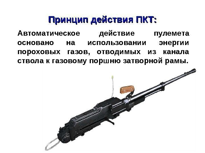 Принцип действия ПКТ: Автоматическое действие пулемета основано на использовании энергии пороховых газов,  отводимых