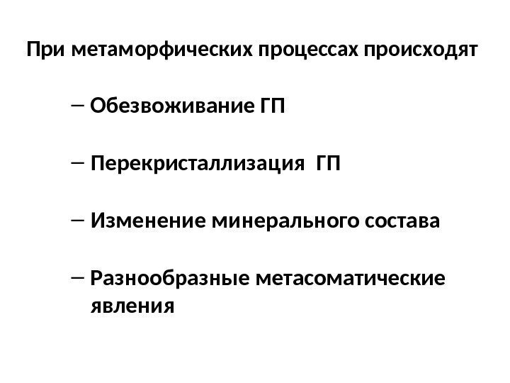 При метаморфических процессах происходят – Обезвоживание ГП – Перекристаллизация ГП – Изменение минерального состава