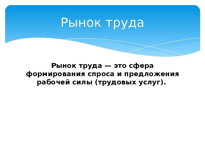 Рынок труда — это сфера формирования спроса и предложения рабочей силы (трудовых услуг). 