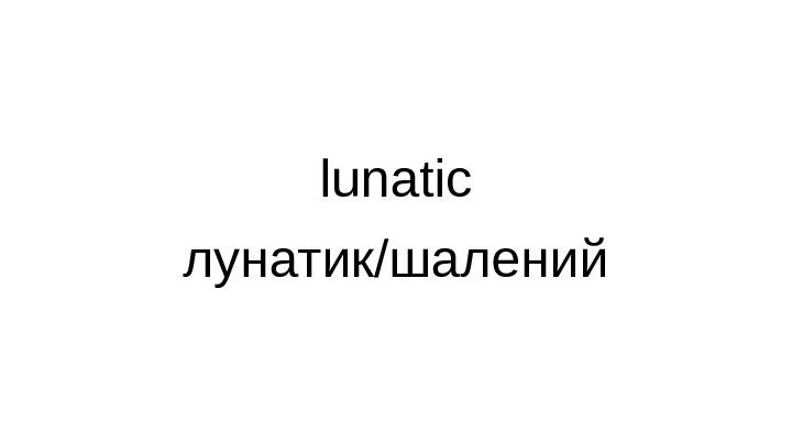 lunatic лунатик/шалений 
