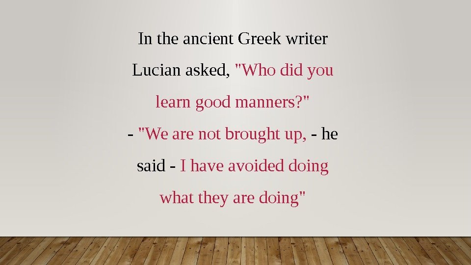 In the ancient Greek writer Lucian asked,  Who did you learn good manners?