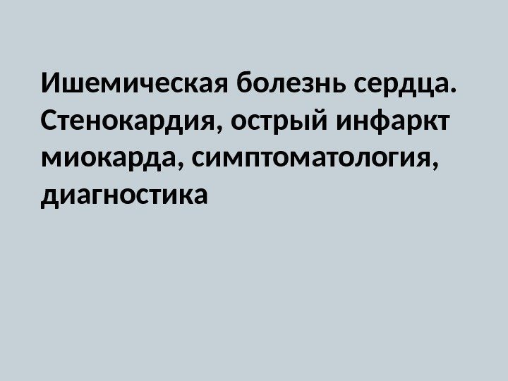 Ишемическая болезнь сердца.  Стенокардия, острый инфаркт миокарда, симптоматология,  диагностика 