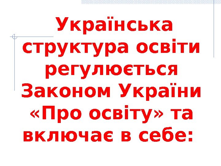  Українська структура освіти регулюється Законом України  «Про освіту» та включає в себе: