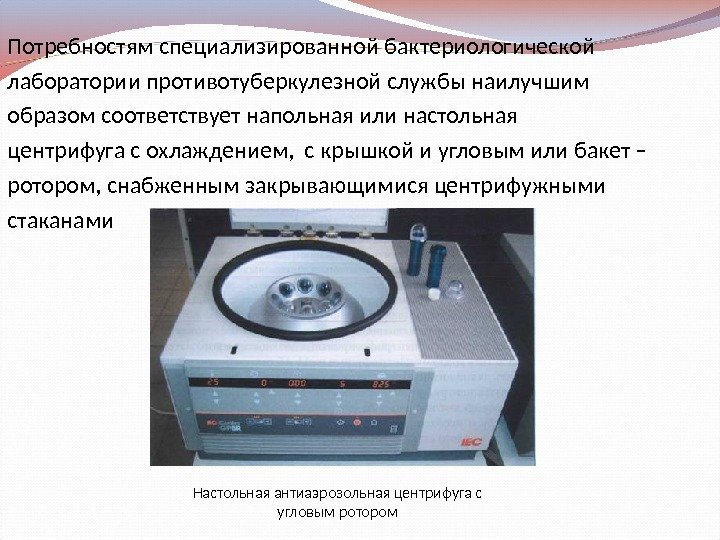 Потребностям специализированной бактериологической лаборатории противотуберкулезной службы наилучшим образом соответствует напольная или настольная центрифуга с