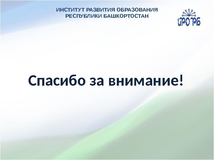 Спасибо за внимание! ИНСТИТУТ РАЗВИТИЯ ОБРАЗОВАНИЯ РЕСПУБЛИКИ БАШКОРТОСТАН 