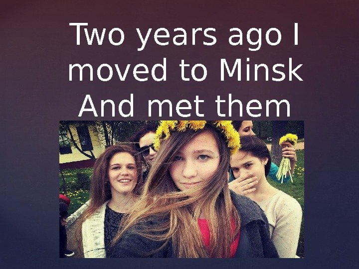 Two years ago I moved to Minsk And met them  