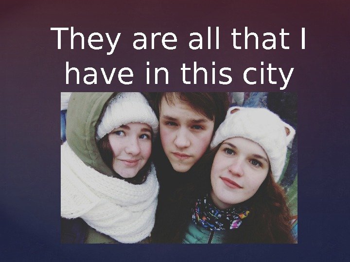 They are all that I have in this city 