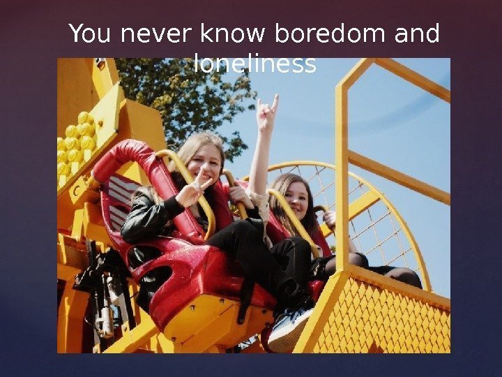 You never know boredom and loneliness 