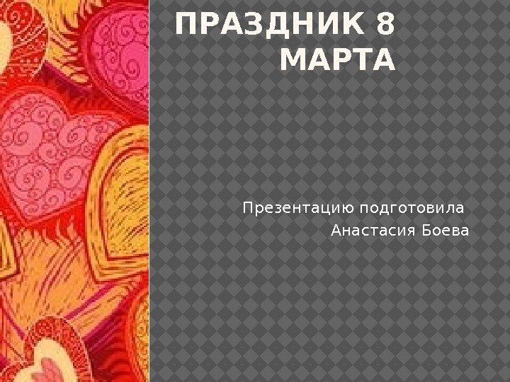 ПРАЗДНИК 8 МАРТА Презентацию подготовила Анастасия Боева 