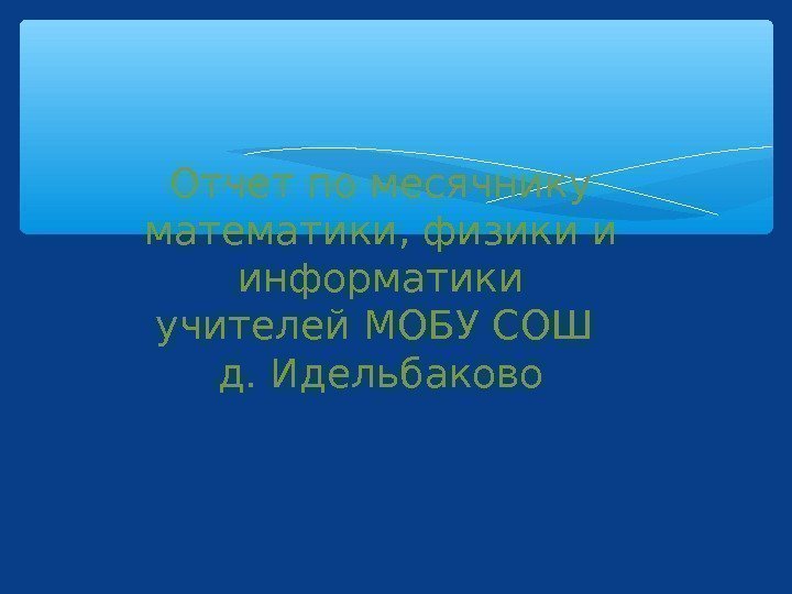 Отчет по месячнику математики, физики и информатики учителей МОБУ СОШ д. Идельбаково  