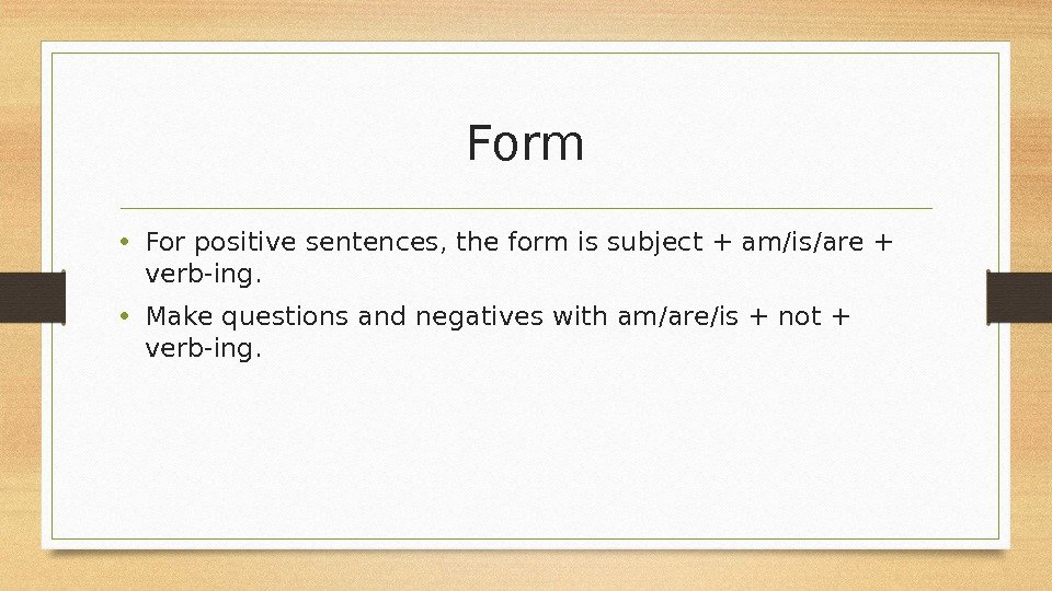 Form • For positive sentences, the form is subject + am/is/are + verb-ing. 