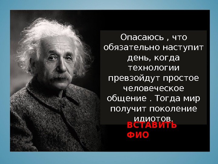 Опасаюсь , что обязательно наступит день, когда технологии превзойдут простое человеческое общение. Тогда мир