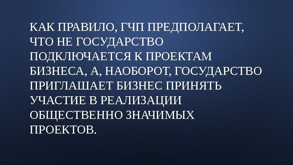 КАК ПРАВИЛО, ГЧП ПРЕДПОЛАГАЕТ,  ЧТО НЕ ГОСУДАРСТВО ПОДКЛЮЧАЕТСЯ К ПРОЕКТАМ БИЗНЕСА, А, НАОБОРОТ,