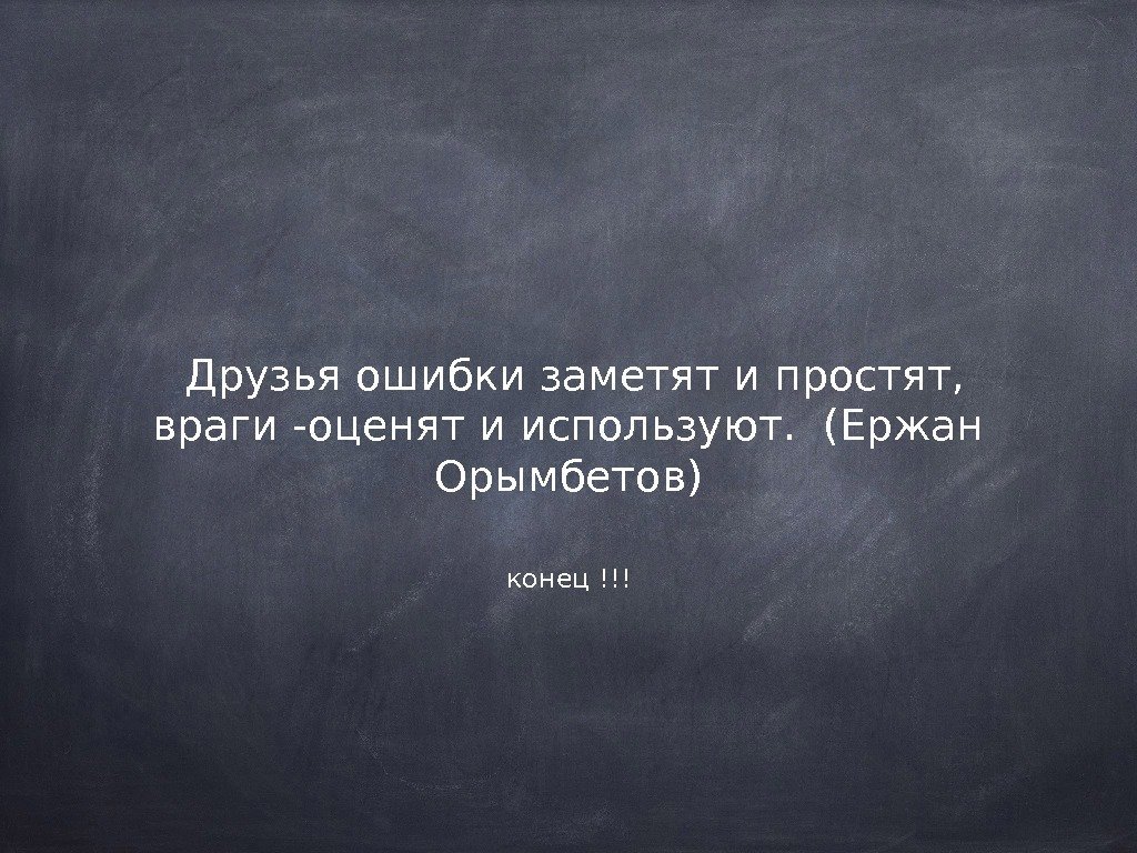 конец !!! Друзья ошибки заметят и простят,  враги -оценят и используют.  (Ержан