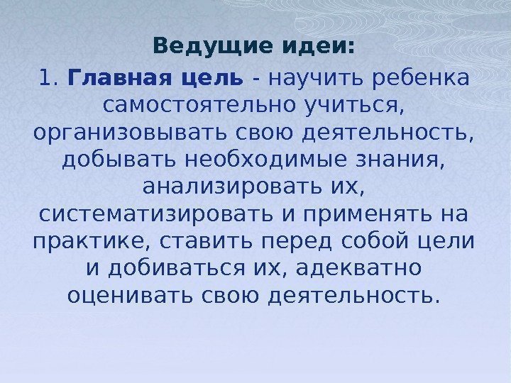 Ведущие идеи: 1.  Главная цель - научить ребенка самостоятельно учиться,  организовывать свою