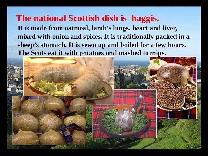 The national Scottish dish is haggis. It is made from oatmeal, lamb’s lungs, heart