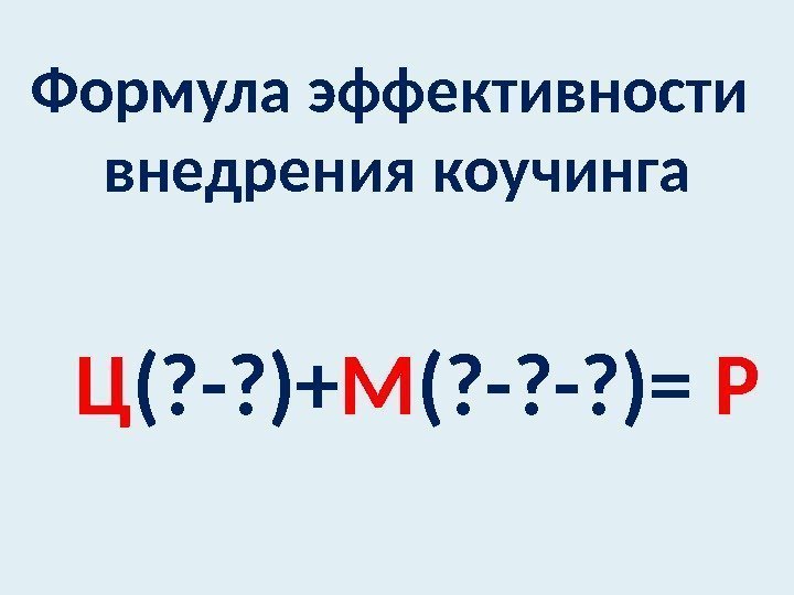 Формула эффективности внедрения коучинга Ц (? -? )+ М (? -? -? )= Р