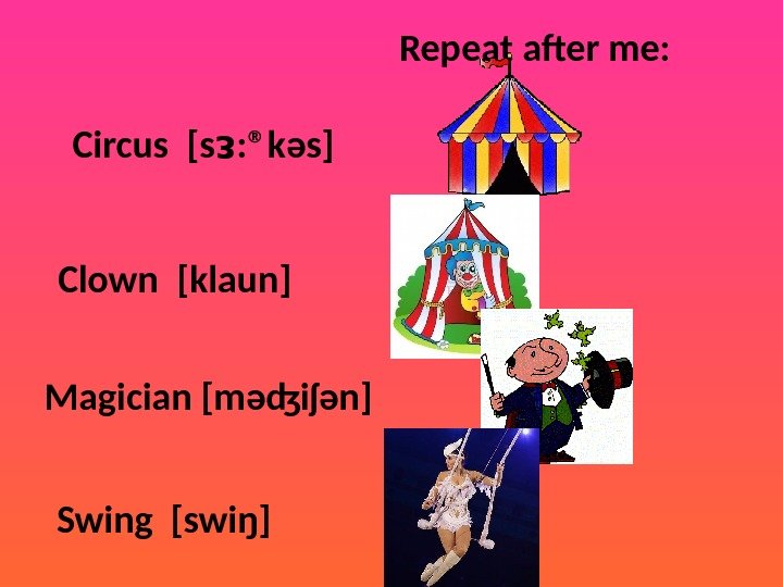 Repeat after me: Circus [s : ®kᴈ əs] Clown [klaun] Magician [m əʤiʃən] Swing