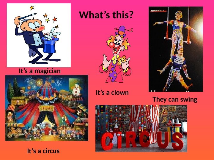 What’s this? It’s a magician They can swing It’s a clown It’s a circus