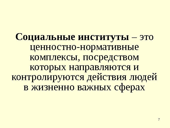 7 Социальные институты – это ценностно-нормативные комплексы, посредством которых направляются и контролируются действия людей