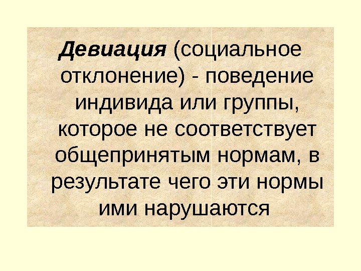 Девиация (социальное отклонение) - поведение индивида или группы,  которое не соответствует общепринятым нормам,