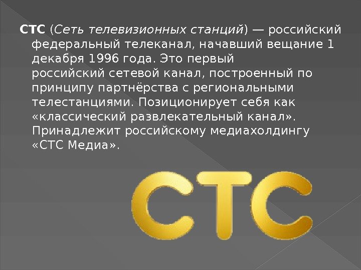 СТС ( Сеть телевизионных станций )—российский федеральныйтелеканал, начавший вещание 1 декабря 1996 года. Это