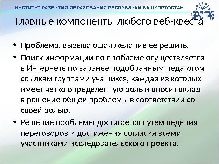 ИНСТИТУТ РАЗВИТИЯ ОБРАЗОВАНИЯ РЕСПУБЛИКИ БАШКОРТОСТАН Главные компоненты любого веб-квеста • Проблема, вызывающая желание ее